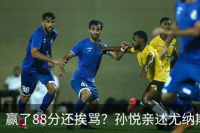 赢了88分还挨骂？孙悦亲述尤纳斯中场下死命令，唐正东两罚全丢，教练黑脸怒骂！